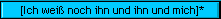 [Ich wei� noch ihn und ihn und mich]*